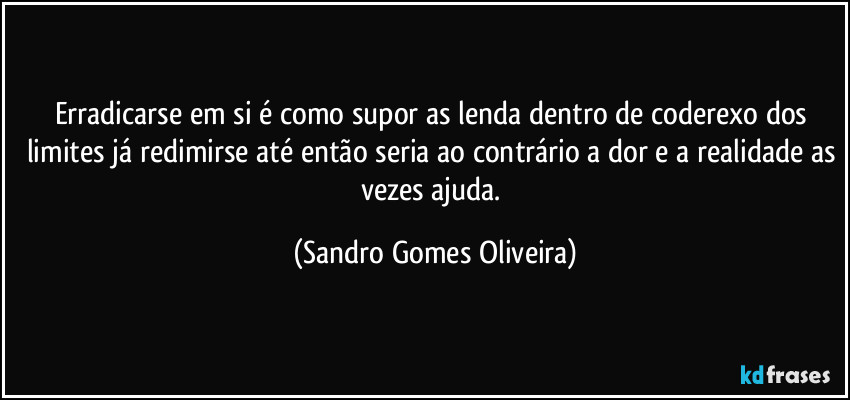 Erradicarse em si é como supor as lenda dentro de coderexo dos limites já redimirse até então seria ao contrário a dor e a realidade as vezes ajuda. (Sandro Gomes Oliveira)