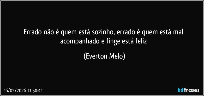 Errado não é quem está sozinho,  errado é quem está mal acompanhado e finge está feliz (Everton Melo)