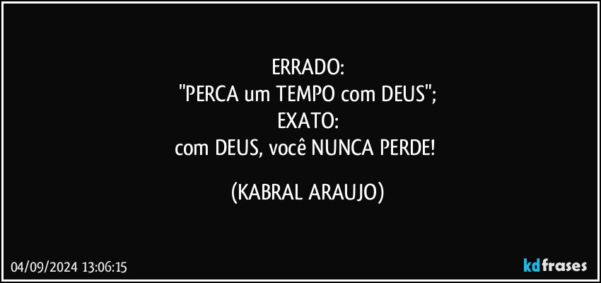 ERRADO:
"PERCA um TEMPO com DEUS";
EXATO:
com DEUS, você NUNCA PERDE! (KABRAL ARAUJO)