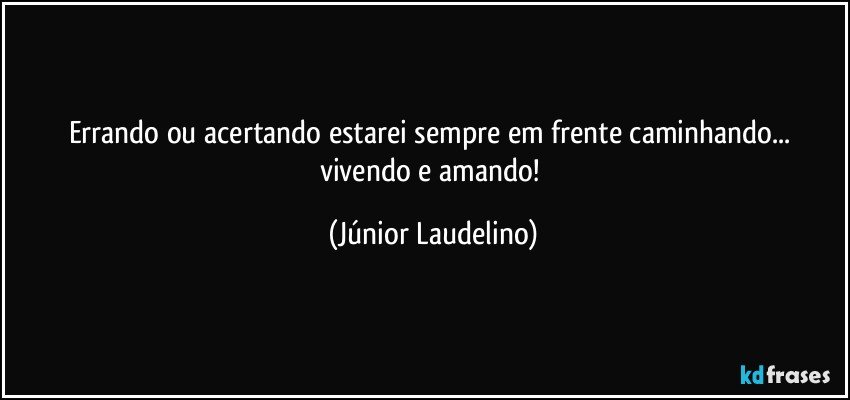 Errando ou acertando estarei sempre em frente caminhando... vivendo e amando! (Júnior Laudelino)