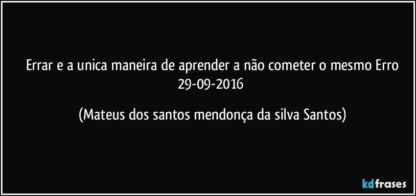Errar e a unica maneira de aprender a não cometer o mesmo Erro
29-09-2016 (Mateus dos santos mendonça da silva Santos)