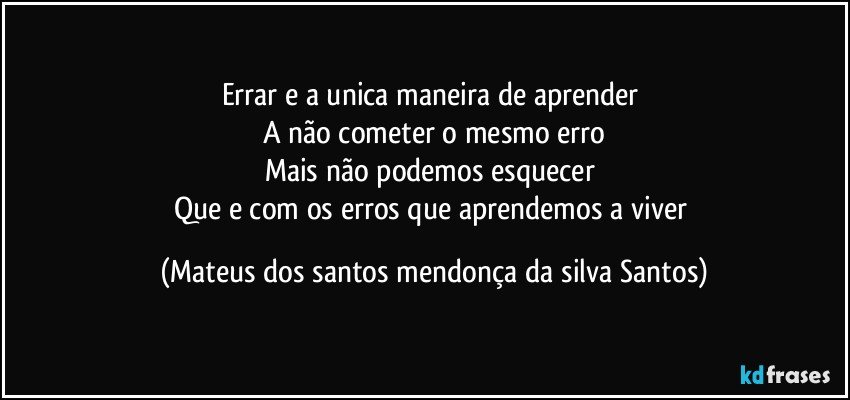 Errar e a unica maneira de aprender
A não cometer o mesmo erro
Mais não podemos esquecer
Que e com os erros que aprendemos a viver (Mateus dos santos mendonça da silva Santos)