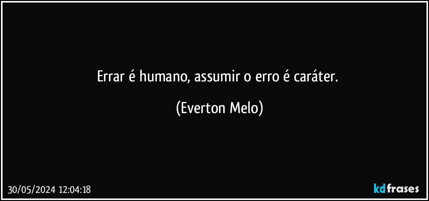 Errar é humano, assumir o erro é caráter. (Everton Melo)