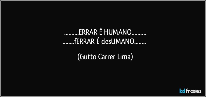 ...ERRAR É HUMANO...
...fERRAR É desUMANO... (Gutto Carrer Lima)