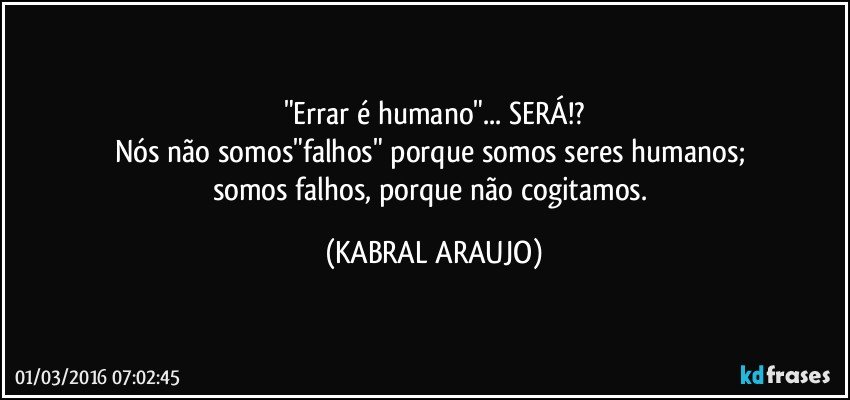 "Errar é humano"... SERÁ!?
Nós não somos"falhos" porque somos seres humanos; 
somos falhos, porque não cogitamos. (KABRAL ARAUJO)