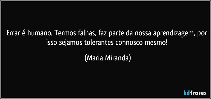 Errar é humano. Termos falhas, faz parte da nossa aprendizagem, por isso sejamos tolerantes connosco mesmo! (Maria Miranda)