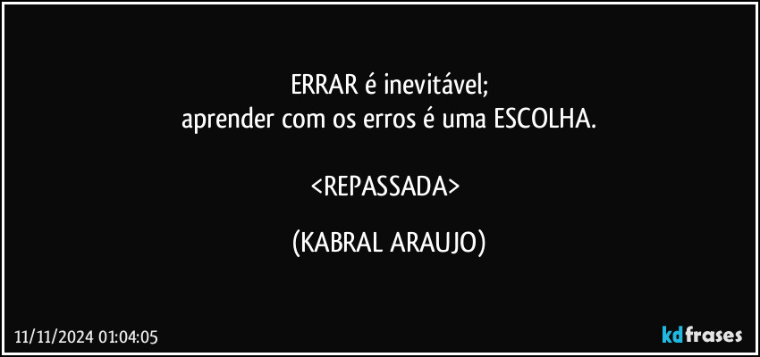 ERRAR é inevitável;
aprender com os erros é uma ESCOLHA.

<REPASSADA> (KABRAL ARAUJO)