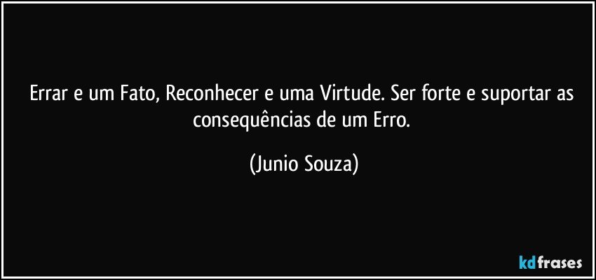 Errar e um Fato, Reconhecer e uma Virtude. Ser forte e suportar as consequências de um Erro. (Junio Souza)