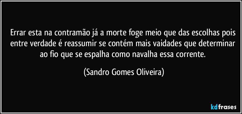 Errar esta na contramão já a morte foge meio que das escolhas pois entre verdade é reassumir se contém mais vaidades que determinar ao fio que se espalha como navalha essa corrente. (Sandro Gomes Oliveira)