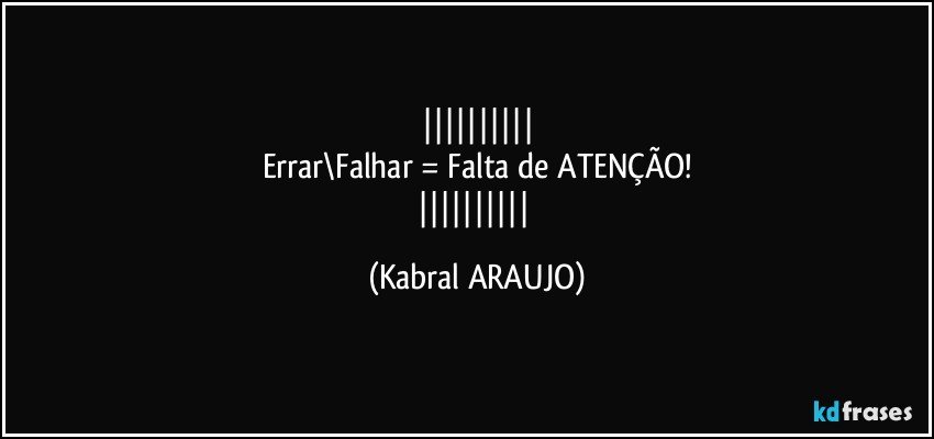 
Errar\Falhar = Falta de ATENÇÃO!
 (KABRAL ARAUJO)