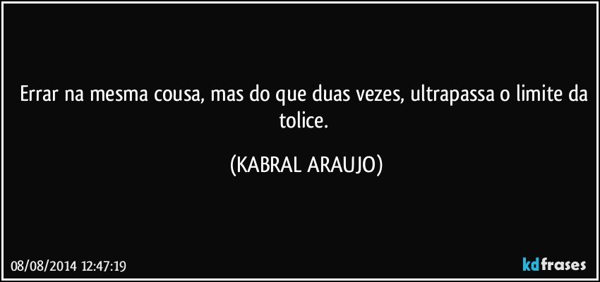 Errar na mesma cousa, mas do que duas vezes, ultrapassa o limite da tolice. (KABRAL ARAUJO)