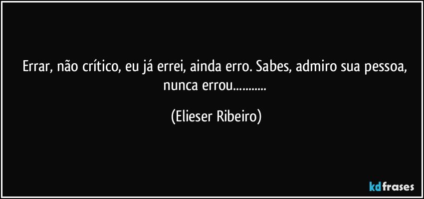 Errar, não crítico, eu já errei, ainda erro. Sabes, admiro sua pessoa, nunca errou... (Elieser Ribeiro)