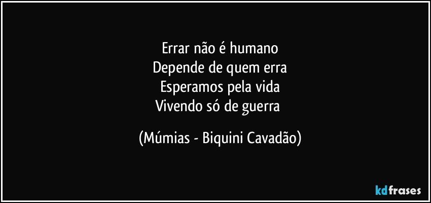 Errar não é humano
Depende de quem erra
Esperamos pela vida
Vivendo só de guerra (Múmias - Biquini Cavadão)