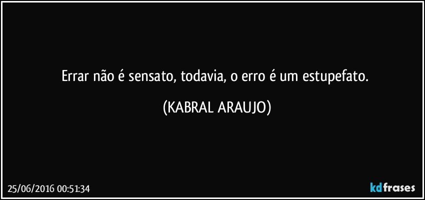 Errar não é sensato, todavia, o erro é um estupefato. (KABRAL ARAUJO)