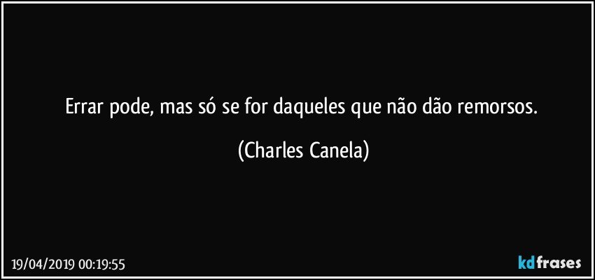 Errar pode, mas só se for daqueles que não dão remorsos. (Charles Canela)