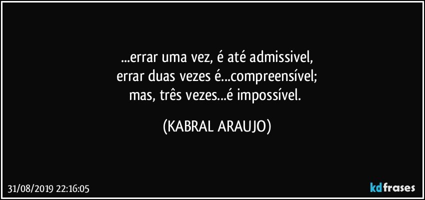 ...errar uma vez, é até admissivel,
errar duas vezes é...compreensível;
mas, três vezes...é impossível. (KABRAL ARAUJO)