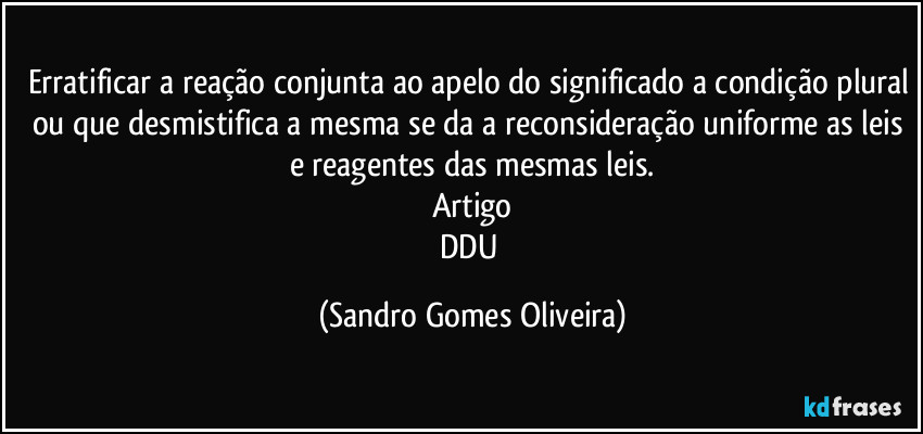 Erratificar a reação conjunta ao apelo do significado a condição plural ou que desmistifica a mesma se da a reconsideração uniforme as leis e reagentes das mesmas leis.
Artigo
DDU (Sandro Gomes Oliveira)