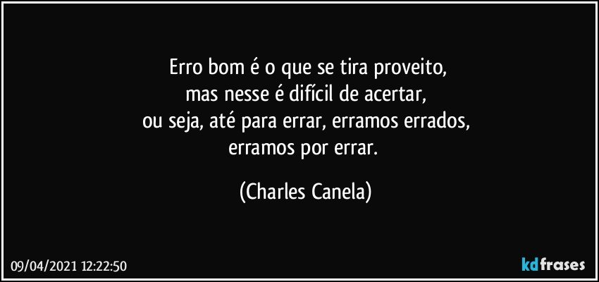 ⁠Erro bom é o que se tira proveito,
mas nesse é difícil de acertar,
ou seja, até para errar, erramos errados,
erramos por errar. (Charles Canela)