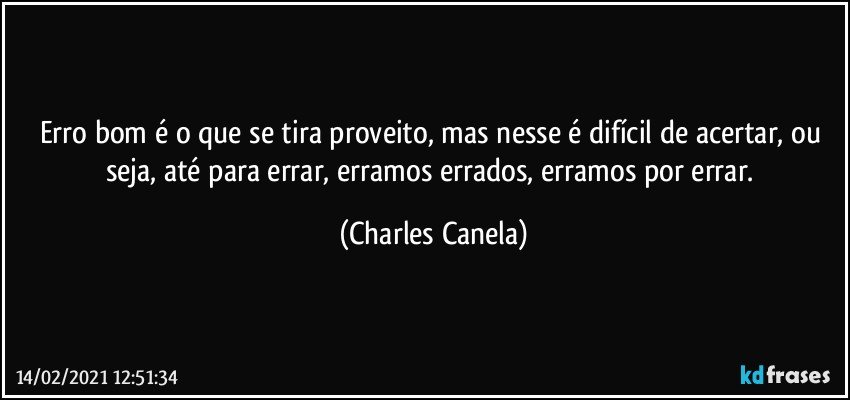 Erro bom é o que se tira proveito, mas nesse é difícil de acertar, ou seja, até para errar, erramos errados, erramos por errar. (Charles Canela)