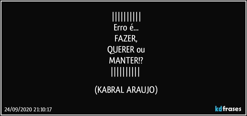 
Erro é...
FAZER,
QUERER ou
MANTER!?
 (KABRAL ARAUJO)