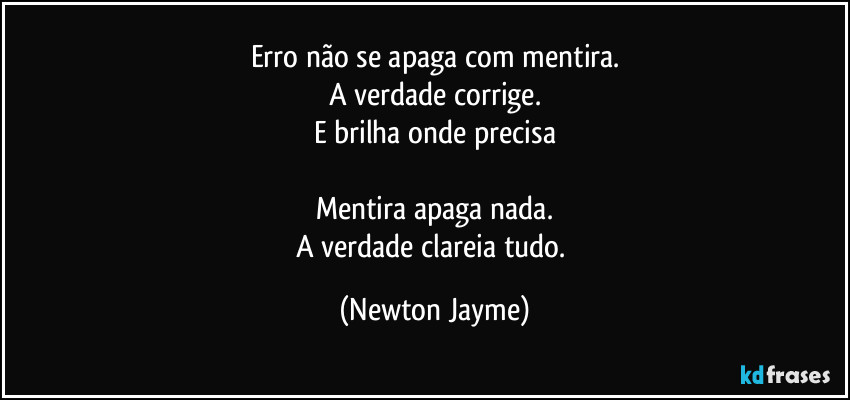 Erro não se apaga com mentira.
A verdade corrige.
E brilha onde precisa

Mentira apaga nada.
A verdade clareia tudo. (Newton Jayme)