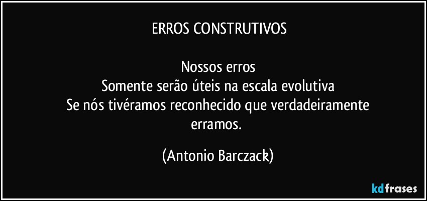 ⁠ERROS CONSTRUTIVOS

Nossos erros
Somente serão úteis na escala evolutiva
Se nós tivéramos reconhecido que verdadeiramente
erramos. (Antonio Barczack)
