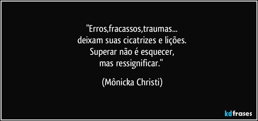 "Erros,fracassos,traumas...
deixam suas cicatrizes e lições.
Superar não é esquecer,
mas ressignificar." (Mônicka Christi)