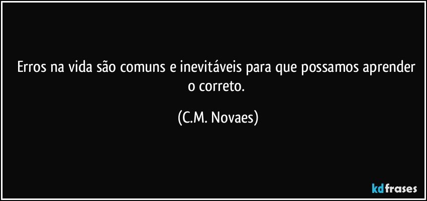 Erros na vida são comuns e inevitáveis para que possamos aprender o correto. (C.M. Novaes)