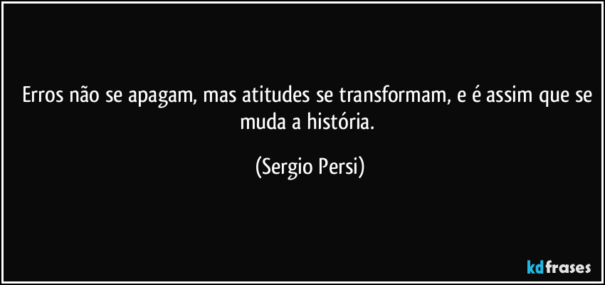 Erros não se apagam, mas atitudes se transformam, e é assim que se muda a história. (Sergio Persi)
