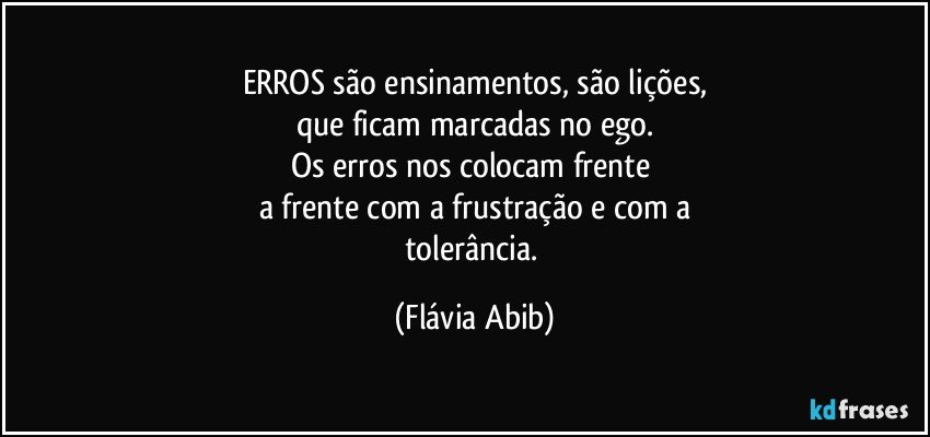 ERROS são ensinamentos, são lições,
que ficam marcadas no ego.
Os erros nos colocam frente 
a frente com a frustração e com a
tolerância. (Flávia Abib)