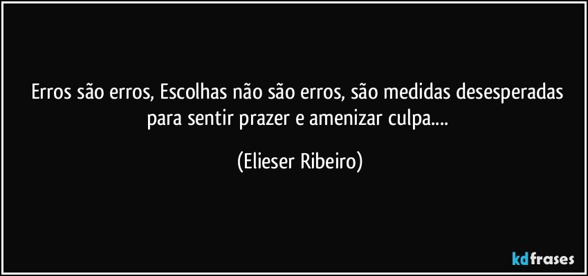 Erros são erros, Escolhas não são erros, são medidas desesperadas para sentir prazer e amenizar culpa... (Elieser Ribeiro)