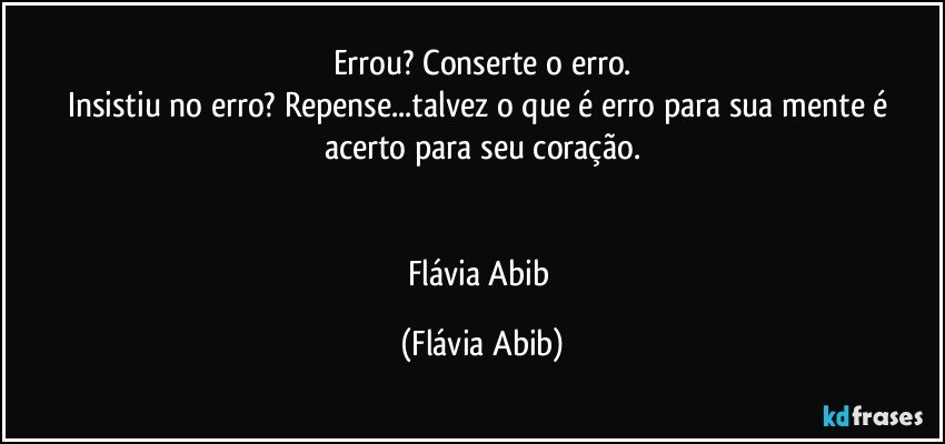 Errou? Conserte o erro.
Insistiu no erro? Repense...talvez o que é erro para sua mente é acerto para seu coração.


Flávia Abib (Flávia Abib)