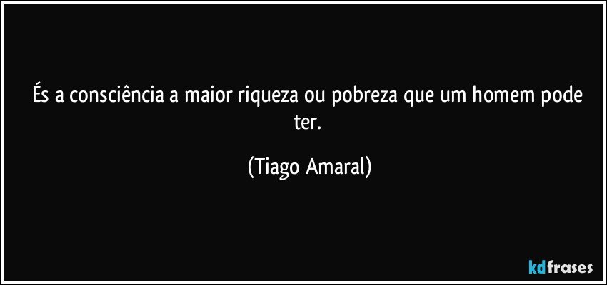 És a consciência a maior riqueza ou pobreza que um homem pode ter. (Tiago Amaral)