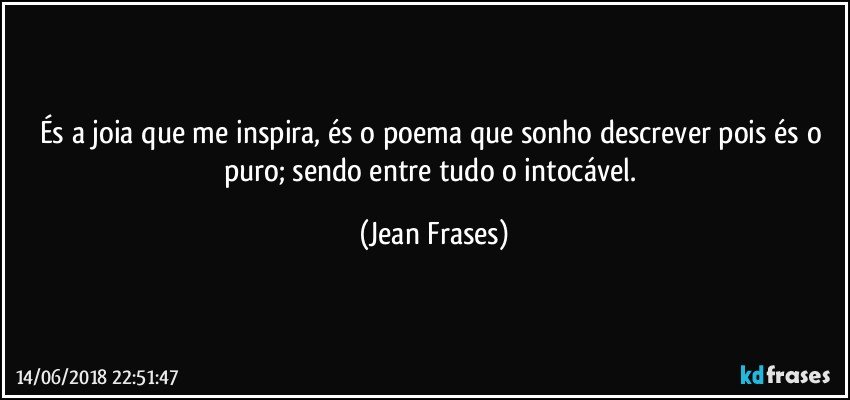 És a joia que me inspira, és o poema que sonho descrever pois és o puro; sendo entre tudo o intocável. (Jean Frases)