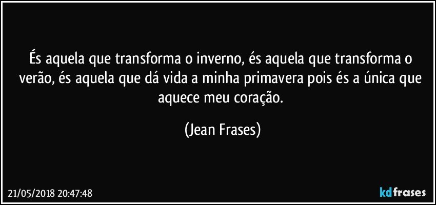 És aquela que transforma o inverno, és aquela que transforma o verão, és aquela que dá vida a minha primavera pois és a única que aquece meu coração. (Jean Frases)