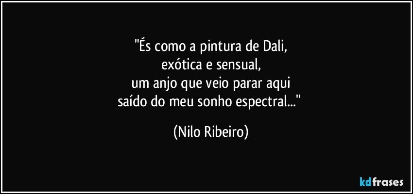 "És como a pintura de Dali,
exótica e sensual,
um anjo que veio parar aqui
saído do meu sonho espectral..." (Nilo Ribeiro)