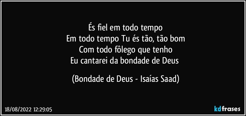 És fiel em todo tempo
Em todo tempo Tu és tão, tão bom
Com todo fôlego que tenho
Eu cantarei da bondade de Deus (Bondade de Deus - Isaías Saad)