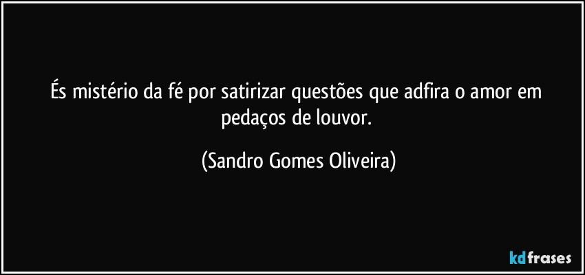 És mistério da fé por satirizar questões que adfira  o amor em pedaços de louvor. (Sandro Gomes Oliveira)