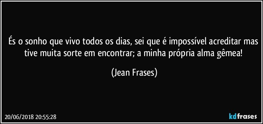 És o sonho que vivo todos os dias, sei que é impossível acreditar mas tive muita sorte em encontrar; a minha própria alma gêmea! (Jean Frases)