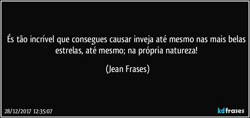 És tão incrível que consegues causar inveja até mesmo nas mais belas estrelas, até mesmo; na própria natureza! (Jean Frases)