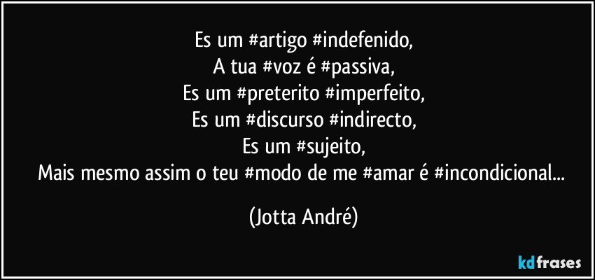 Es um #artigo #indefenido,
A tua #voz é #passiva,
Es um #preterito #imperfeito,
Es um #discurso #indirecto,
Es um #sujeito,
Mais mesmo assim o teu #modo de me #amar é #incondicional... (Jotta André)