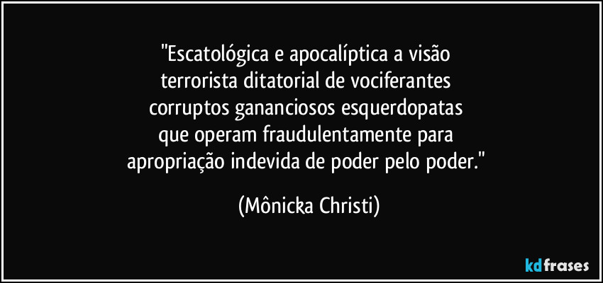 "Escatológica e apocalíptica a visão 
terrorista ditatorial de vociferantes 
corruptos gananciosos esquerdopatas 
que operam fraudulentamente para 
apropriação indevida de poder pelo poder." (Mônicka Christi)