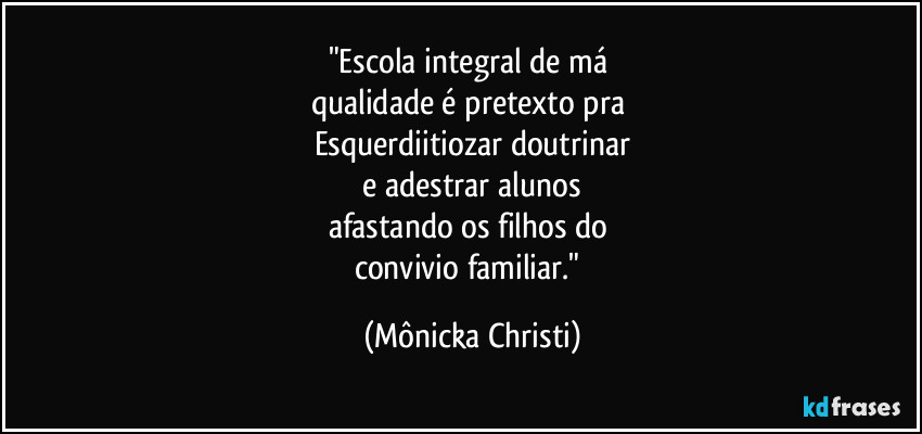 "Escola integral de má  
qualidade é pretexto pra 
Esquerdiitiozar doutrinar
 e adestrar alunos 
afastando os filhos do 
convivio familiar." (Mônicka Christi)