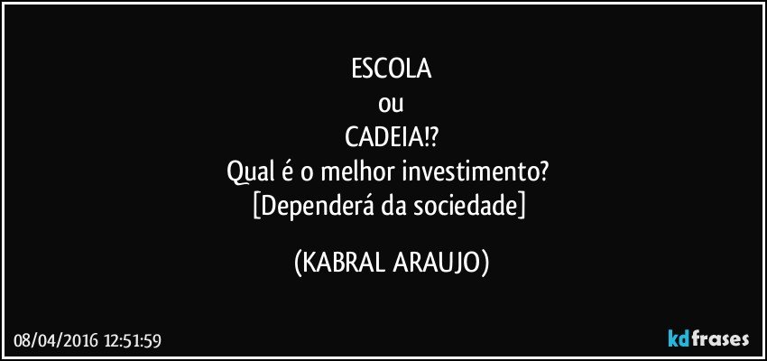 ESCOLA
ou
CADEIA!?
Qual é o melhor investimento? 
[Dependerá da sociedade] (KABRAL ARAUJO)