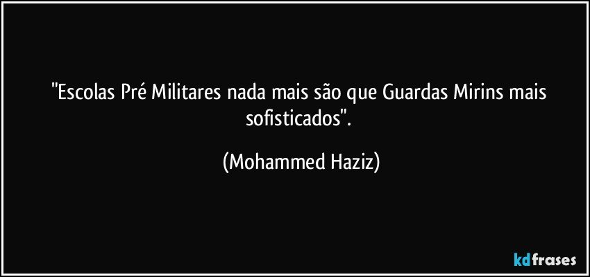"Escolas Pré Militares nada mais são que Guardas Mirins mais sofisticados". (Mohammed Haziz)