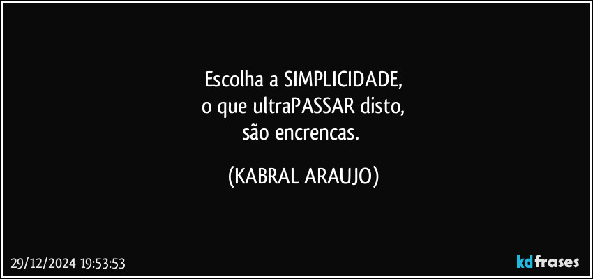 Escolha a SIMPLICIDADE,
o que ultraPASSAR disto,
são encrencas. (KABRAL ARAUJO)