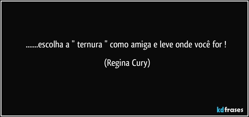 ...escolha a "  ternura "  como amiga e  leve   onde você for ! (Regina Cury)