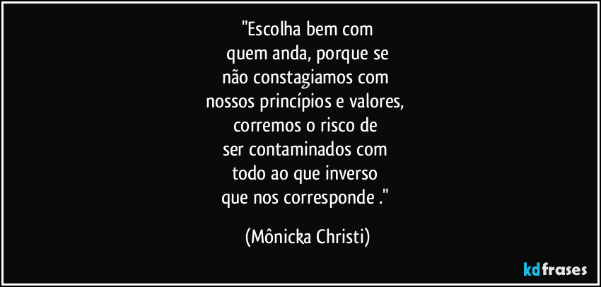 "Escolha bem com
 quem anda, porque se 
não constagiamos com 
nossos princípios e valores, 
corremos o risco de 
ser contaminados com 
todo ao que inverso 
que nos corresponde ." (Mônicka Christi)