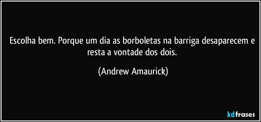 Escolha bem.  Porque um dia as borboletas na barriga desaparecem e resta a vontade dos dois. (Andrew Amaurick)