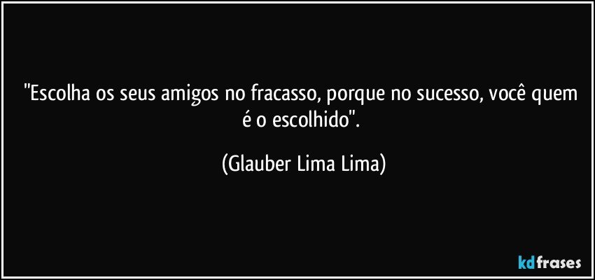 "Escolha os seus amigos no fracasso, porque no sucesso, você quem é o escolhido". (Glauber Lima Lima)